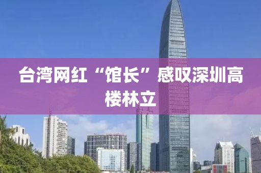 台湾网红“馆长”感叹深圳高楼林立