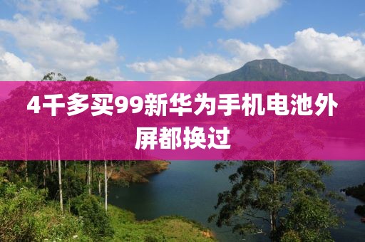 4千多买99新华为手机电池外屏都换过