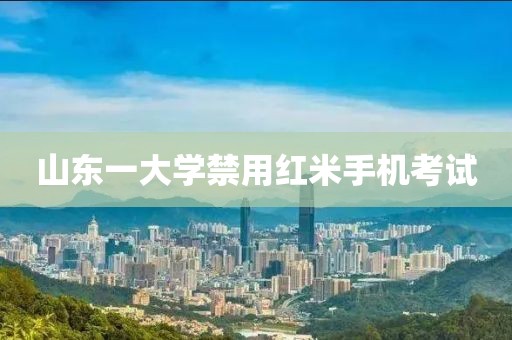 山东一大学禁用红米手机考试