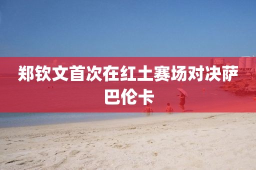 郑钦文首次在红土赛场对决萨巴伦卡