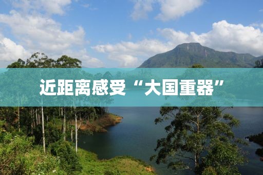 近距离感受“大国重器”