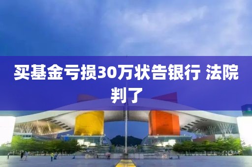 买基金亏损30万状告银行 法院判了