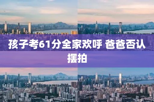 孩子考61分全家欢呼 爸爸否认摆拍