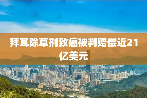 拜耳除草剂致癌被判赔偿近21亿美元