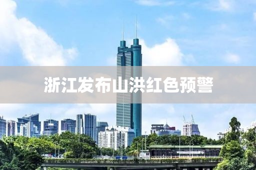 浙江发布山洪红色预警