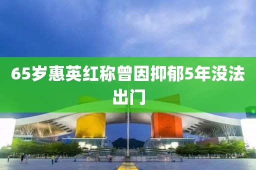 65岁惠英红称曾因抑郁5年没法出门