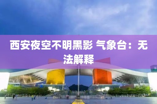 西安夜空不明黑影 气象台：无法解释