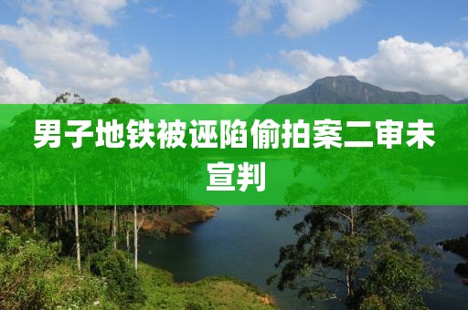 男子地铁被诬陷偷拍案二审未宣判