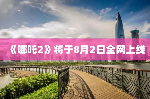 《哪吒2》将于8月2日全网上线