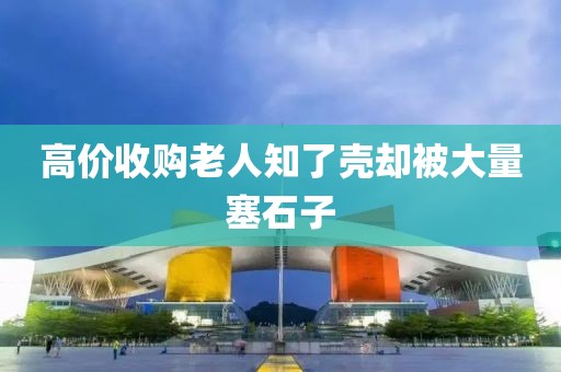 高价收购老人知了壳却被大量塞石子