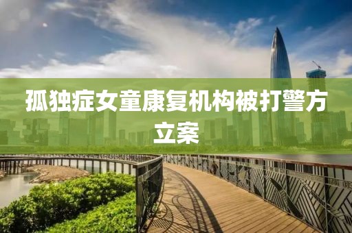 孤独症女童康复机构被打警方立案