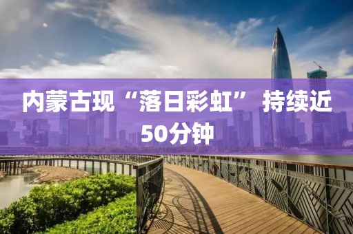 内蒙古现“落日彩虹” 持续近50分钟