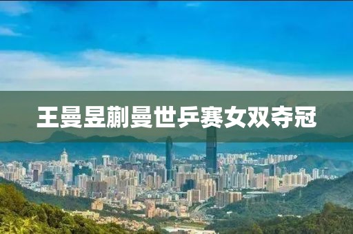 王曼昱蒯曼世乒赛女双夺冠