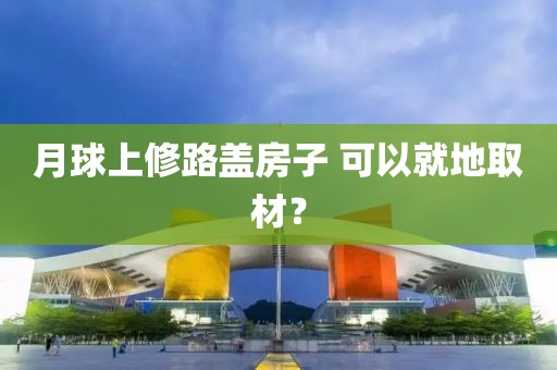 月球上修路盖房子 可以就地取材？