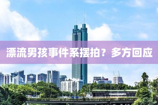 漂流男孩事件系摆拍？多方回应
