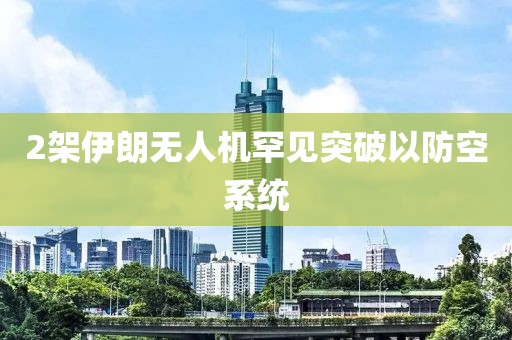 2架伊朗无人机罕见突破以防空系统