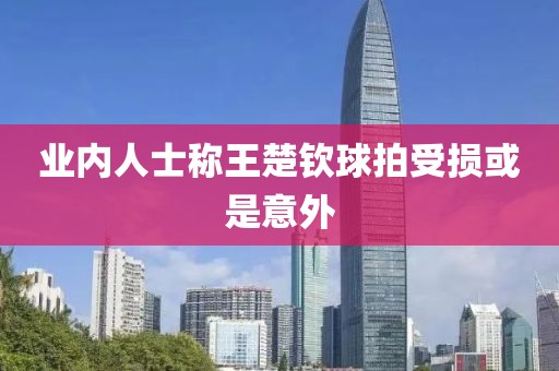 业内人士称王楚钦球拍受损或是意外