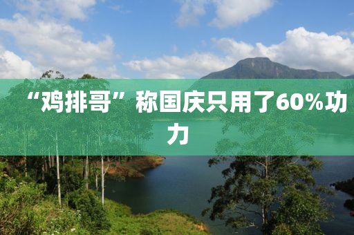 “鸡排哥”称国庆只用了60%功力