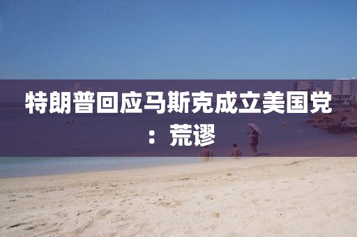 特朗普回应马斯克成立美国党：荒谬