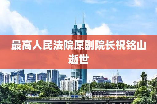 最高人民法院原副院长祝铭山逝世