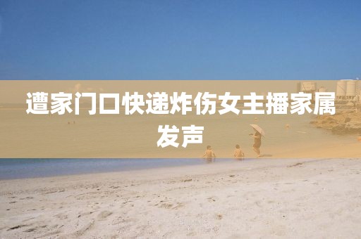 遭家门口快递炸伤女主播家属发声
