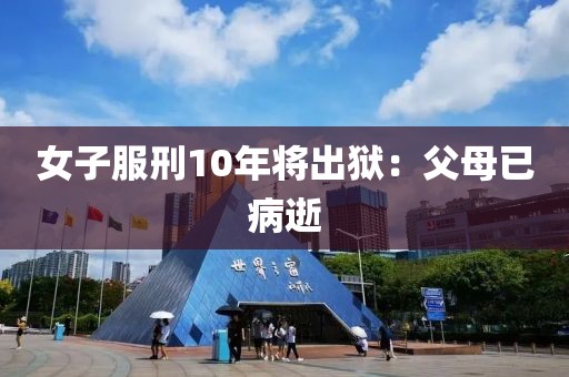 女子服刑10年将出狱：父母已病逝