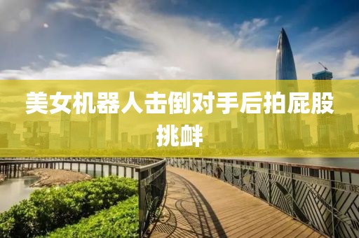 美女机器人击倒对手后拍屁股挑衅