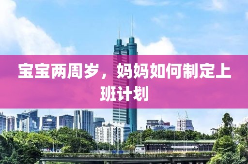 宝宝两周岁，妈妈如何制定上班计划