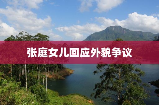 张庭女儿回应外貌争议