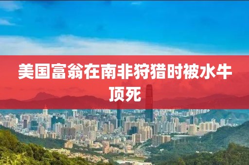 美国富翁在南非狩猎时被水牛顶死