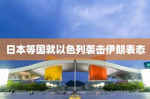 日本等国就以色列袭击伊朗表态