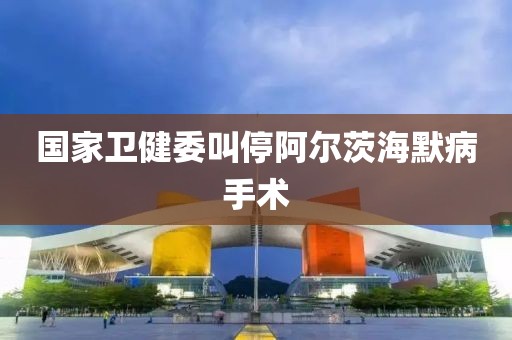 国家卫健委叫停阿尔茨海默病手术