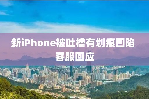 新iPhone被吐槽有划痕凹陷 客服回应