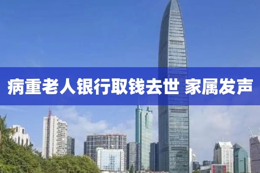 病重老人银行取钱去世 家属发声