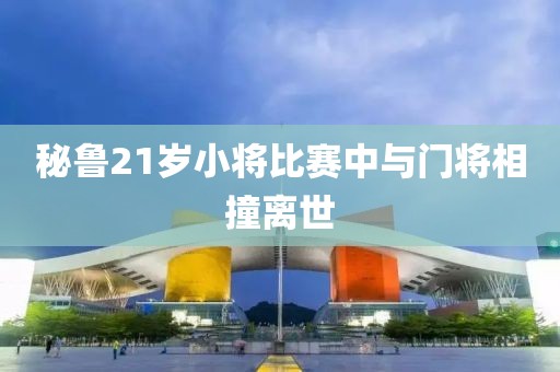 秘鲁21岁小将比赛中与门将相撞离世