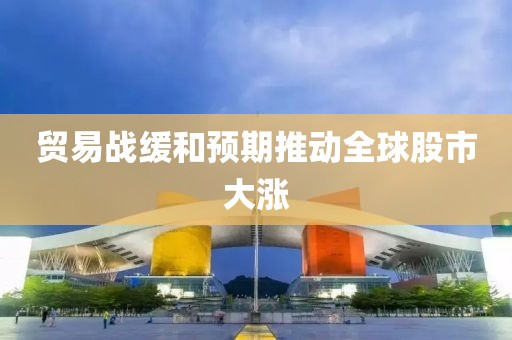 贸易战缓和预期推动全球股市大涨
