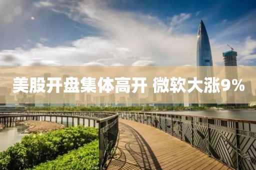 美股开盘集体高开 微软大涨9%
