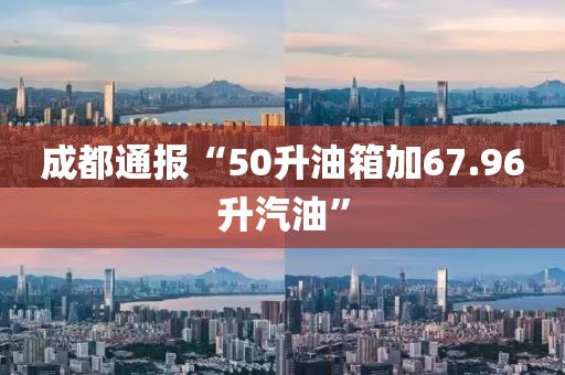 成都通报“50升油箱加67.96升汽油”