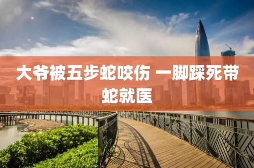大爷被五步蛇咬伤 一脚踩死带蛇就医