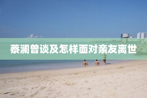 蔡澜曾谈及怎样面对亲友离世