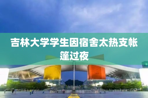 吉林大学学生因宿舍太热支帐篷过夜