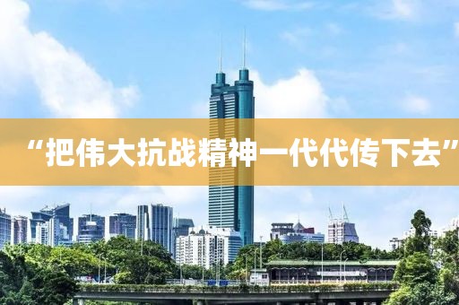 “把伟大抗战精神一代代传下去”