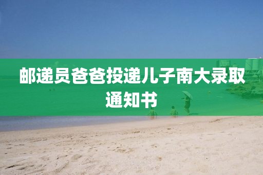 邮递员爸爸投递儿子南大录取通知书