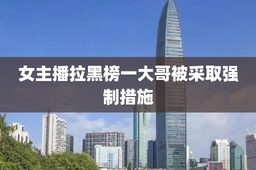 女主播拉黑榜一大哥被采取强制措施