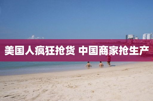 美国人疯狂抢货 中国商家抢生产