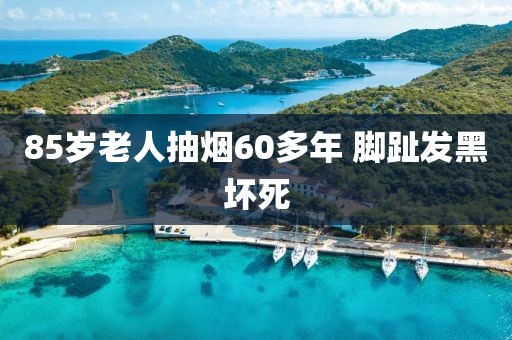 85岁老人抽烟60多年 脚趾发黑坏死
