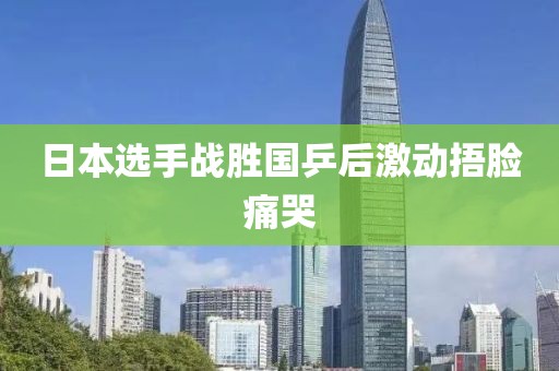 日本选手战胜国乒后激动捂脸痛哭