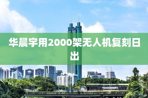 华晨宇用2000架无人机复刻日出