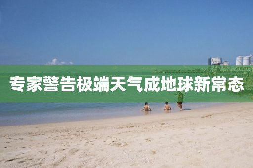 专家警告极端天气成地球新常态