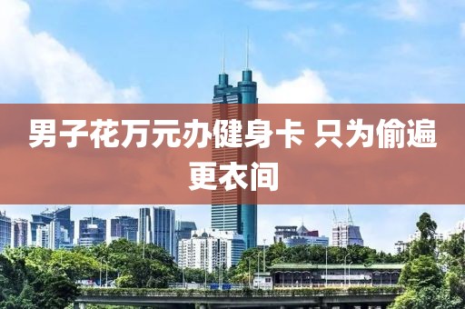 男子花万元办健身卡 只为偷遍更衣间